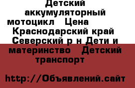 Детский аккумуляторный мотоцикл › Цена ­ 5 500 - Краснодарский край, Северский р-н Дети и материнство » Детский транспорт   